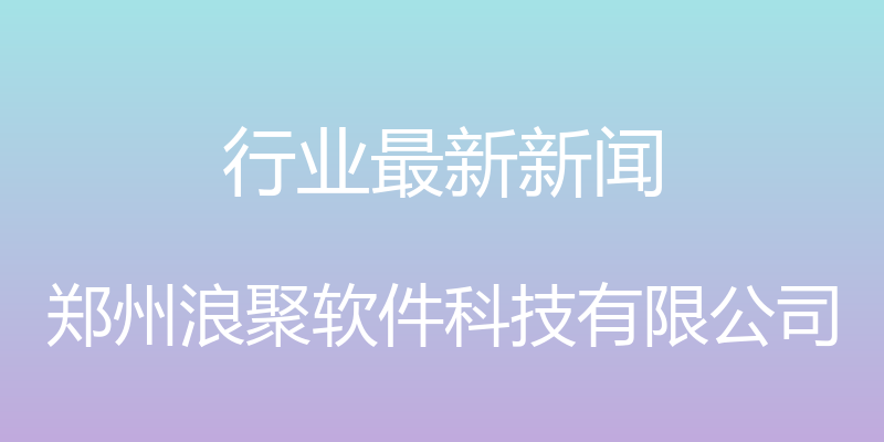 行业最新新闻 - 郑州浪聚软件科技有限公司