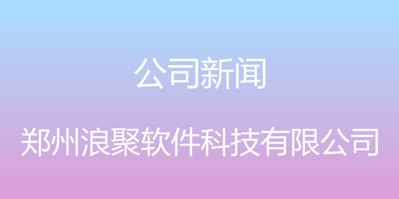 公司新闻 - 郑州浪聚软件科技有限公司