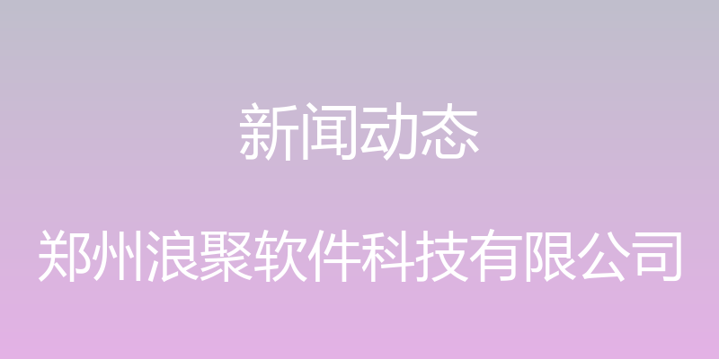 新闻动态 - 郑州浪聚软件科技有限公司